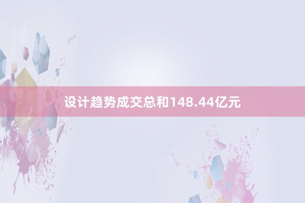 设计趋势成交总和148.44亿元