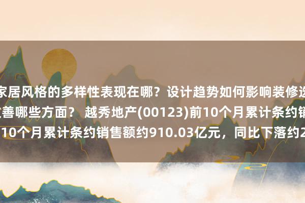 家居风格的多样性表现在哪？设计趋势如何影响装修选择？实用技巧能够改善哪些方面？ 越秀地产(00123)前10个月累计条约销售额约910.03亿元，同比下落约24.8%