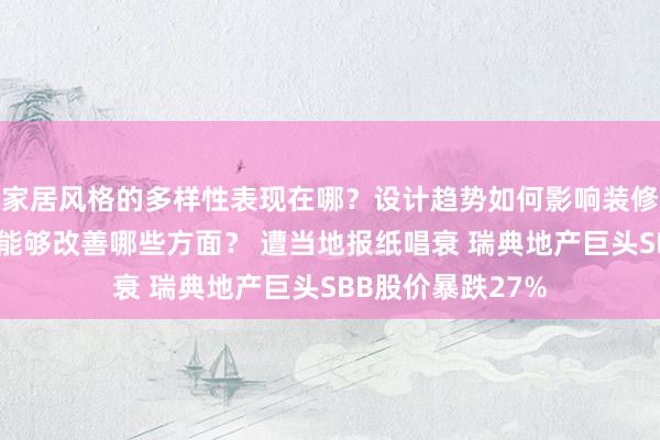 家居风格的多样性表现在哪？设计趋势如何影响装修选择？实用技巧能够改善哪些方面？ 遭当地报纸唱衰 瑞典地产巨头SBB股价暴跌27%