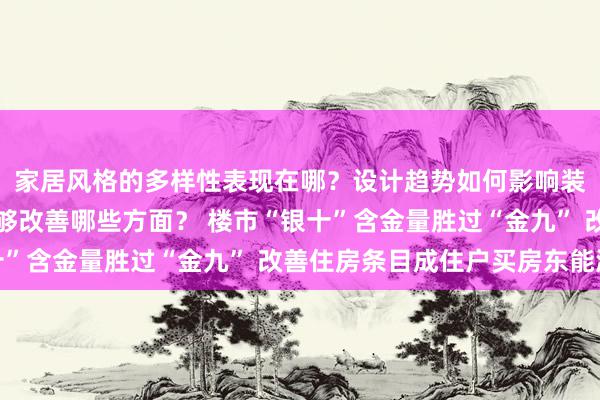 家居风格的多样性表现在哪？设计趋势如何影响装修选择？实用技巧能够改善哪些方面？ 楼市“银十”含金量胜过“金九” 改善住房条目成住户买房东能源