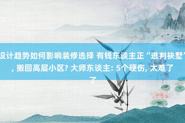 设计趋势如何影响装修选择 有钱东谈主正“逃判袂墅”, 搬回高层小区? 大师东谈主: 5个硬伤, 太难了