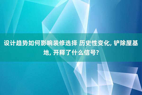 设计趋势如何影响装修选择 历史性变化, 铲除屋基地, 开释了什么信号?