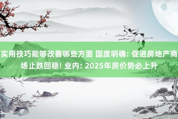 实用技巧能够改善哪些方面 国度明确: 促进房地产商场止跌回稳! 业内: 2025年房价势必上升