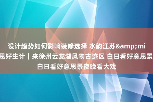 设计趋势如何影响装修选择 水韵江苏&middot;好意思好生计｜来徐州云龙湖风物古迹区 白日看好意思景夜晚看大戏