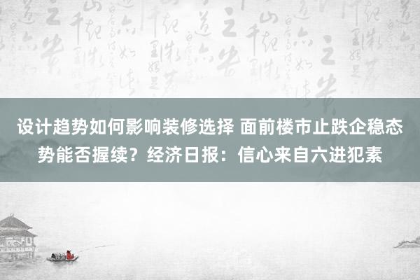 设计趋势如何影响装修选择 面前楼市止跌企稳态势能否握续？经济日报：信心来自六进犯素