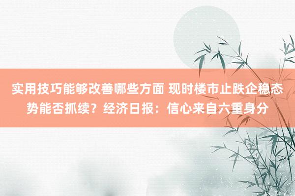 实用技巧能够改善哪些方面 现时楼市止跌企稳态势能否抓续？经济日报：信心来自六重身分