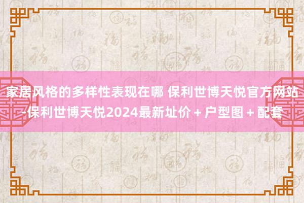 家居风格的多样性表现在哪 保利世博天悦官方网站-保利世博天悦2024最新址价＋户型图＋配套