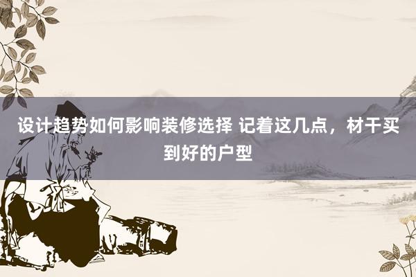 设计趋势如何影响装修选择 记着这几点，材干买到好的户型