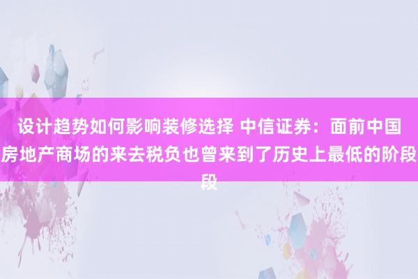 设计趋势如何影响装修选择 中信证券：面前中国房地产商场的来去税负也曾来到了历史上最低的阶段