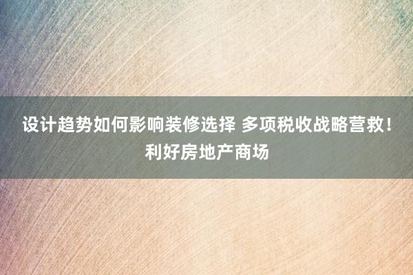 设计趋势如何影响装修选择 多项税收战略营救！利好房地产商场