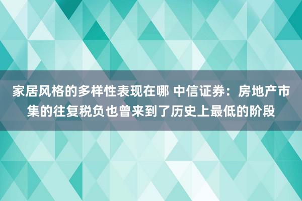 家居风格的多样性表现在哪 中信证券：房地产市集的往复税负也曾来到了历史上最低的阶段