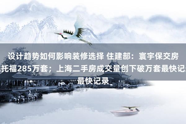 设计趋势如何影响装修选择 住建部：寰宇保交房已托福285万套；上海二手房成交量创下破万套最快记录