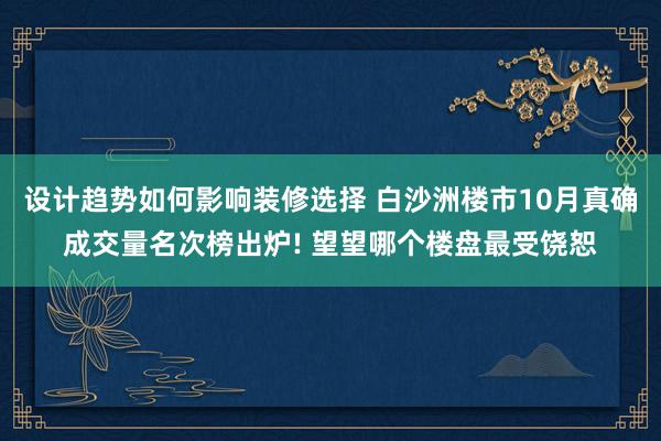 设计趋势如何影响装修选择 白沙洲楼市10月真确成交量名次榜出炉! 望望哪个楼盘最受饶恕