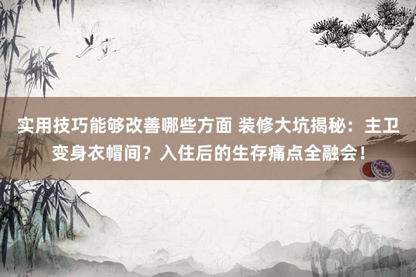 实用技巧能够改善哪些方面 装修大坑揭秘：主卫变身衣帽间？入住后的生存痛点全融会！