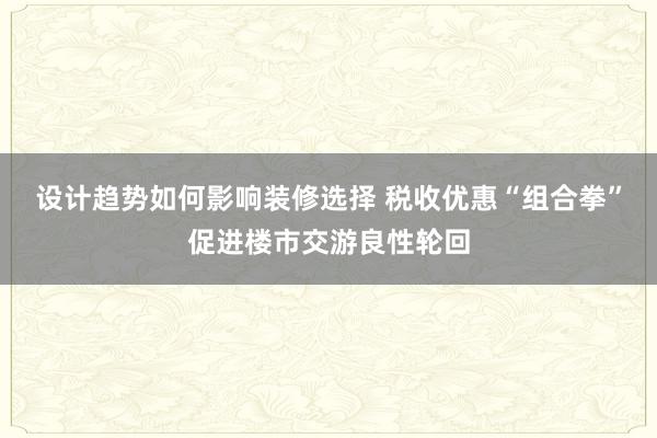 设计趋势如何影响装修选择 税收优惠“组合拳”促进楼市交游良性轮回