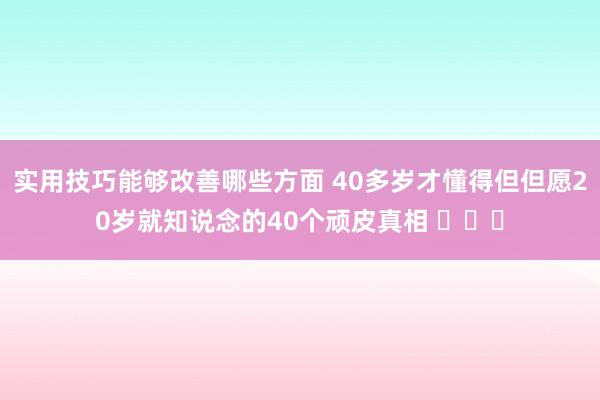 实用技巧能够改善哪些方面 40多岁才懂得但但愿20岁就知说念的40个顽皮真相 ​​​