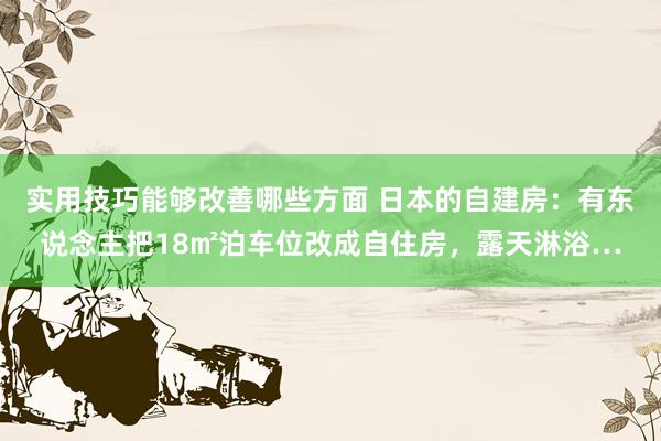 实用技巧能够改善哪些方面 日本的自建房：有东说念主把18㎡泊车位改成自住房，露天淋浴…