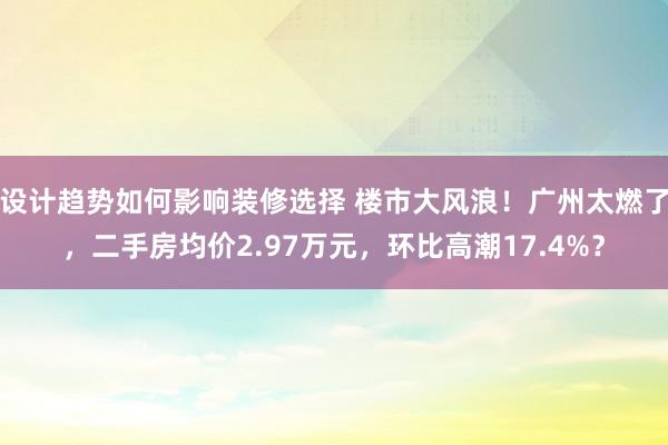 设计趋势如何影响装修选择 楼市大风浪！广州太燃了，二手房均价2.97万元，环比高潮17.4%？