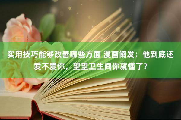 实用技巧能够改善哪些方面 漫画阐发：他到底还爱不爱你，望望卫生间你就懂了？