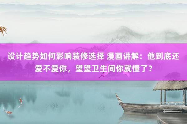 设计趋势如何影响装修选择 漫画讲解：他到底还爱不爱你，望望卫生间你就懂了？