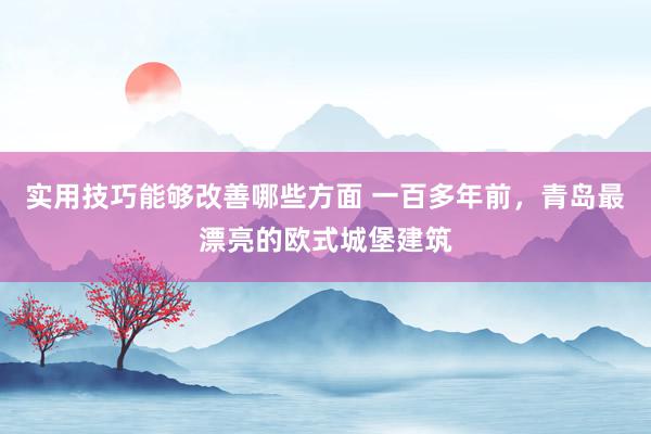 实用技巧能够改善哪些方面 一百多年前，青岛最漂亮的欧式城堡建筑