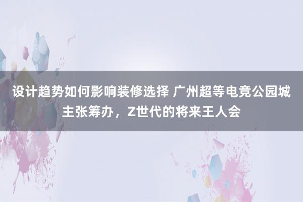 设计趋势如何影响装修选择 广州超等电竞公园城主张筹办，Z世代的将来王人会