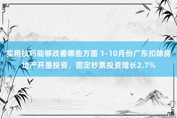 实用技巧能够改善哪些方面 1-10月份广东扣除房地产开垦投资，固定钞票投资增长2.7%