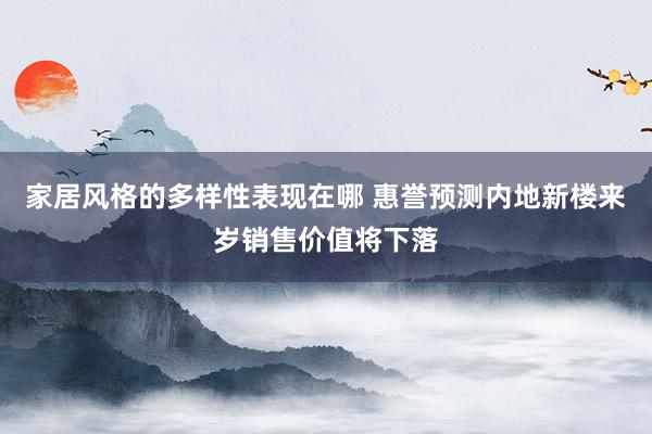 家居风格的多样性表现在哪 惠誉预测内地新楼来岁销售价值将下落