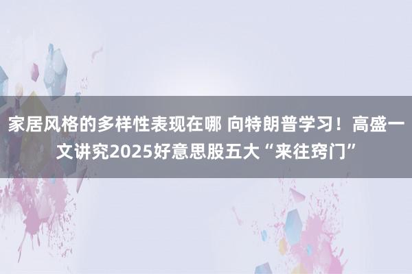 家居风格的多样性表现在哪 向特朗普学习！高盛一文讲究2025好意思股五大“来往窍门”