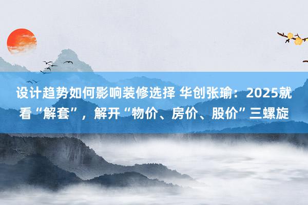 设计趋势如何影响装修选择 华创张瑜：2025就看“解套”，解开“物价、房价、股价”三螺旋