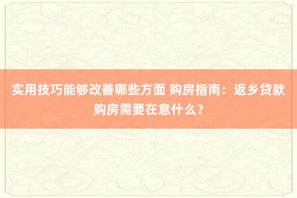 实用技巧能够改善哪些方面 购房指南：返乡贷款购房需要在意什么？