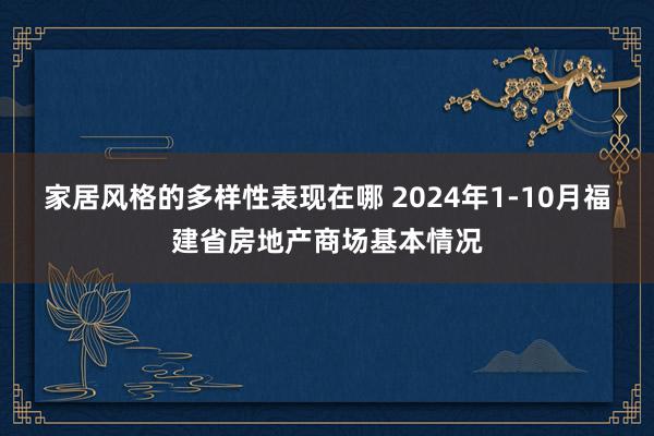 家居风格的多样性表现在哪 2024年1-10月福建省房地产商场基本情况