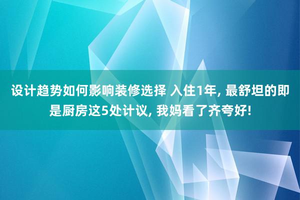 设计趋势如何影响装修选择 入住1年, 最舒坦的即是厨房这5处计议, 我妈看了齐夸好!