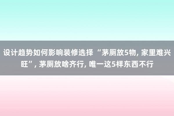 设计趋势如何影响装修选择 “茅厕放5物, 家里难兴旺”, 茅厕放啥齐行, 唯一这5样东西不行