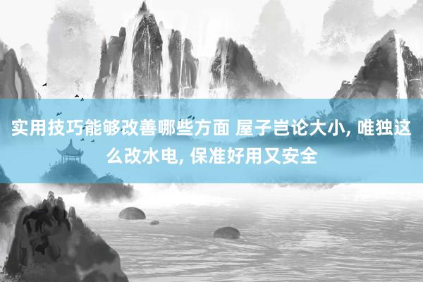 实用技巧能够改善哪些方面 屋子岂论大小, 唯独这么改水电, 保准好用又安全