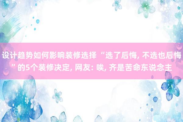 设计趋势如何影响装修选择 “选了后悔, 不选也后悔”的5个装修决定, 网友: 唉, 齐是苦命东说念主