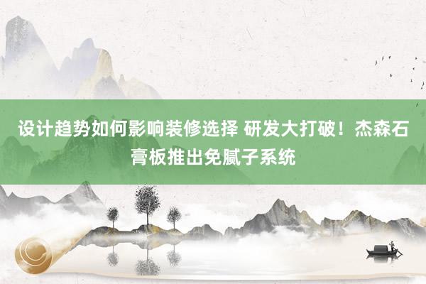 设计趋势如何影响装修选择 研发大打破！杰森石膏板推出免腻子系统