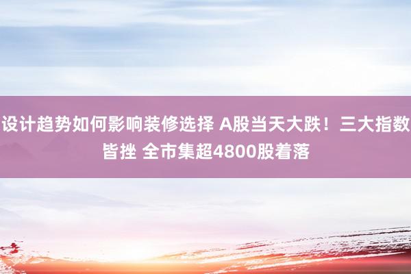 设计趋势如何影响装修选择 A股当天大跌！三大指数皆挫 全市集超4800股着落