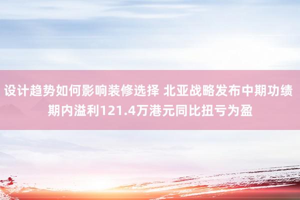 设计趋势如何影响装修选择 北亚战略发布中期功绩 期内溢利121.4万港元同比扭亏为盈