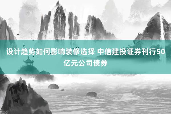 设计趋势如何影响装修选择 中信建投证券刊行50亿元公司债券