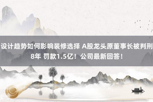 设计趋势如何影响装修选择 A股龙头原董事长被判刑8年 罚款1.5亿！公司最新回答！