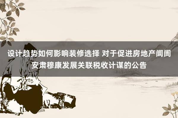 设计趋势如何影响装修选择 对于促进房地产阛阓安肃穆康发展关联税收计谋的公告