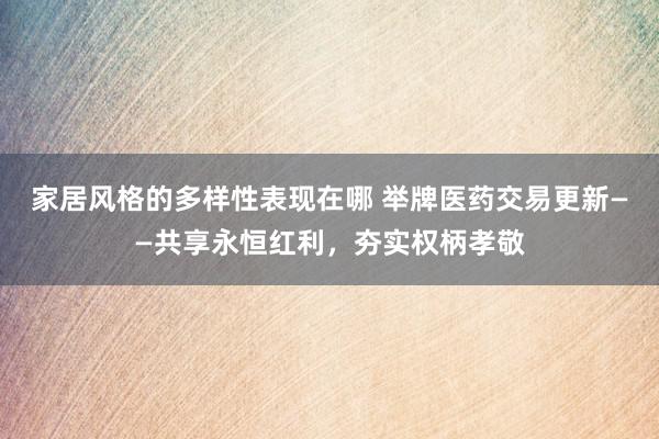 家居风格的多样性表现在哪 举牌医药交易更新——共享永恒红利，夯实权柄孝敬