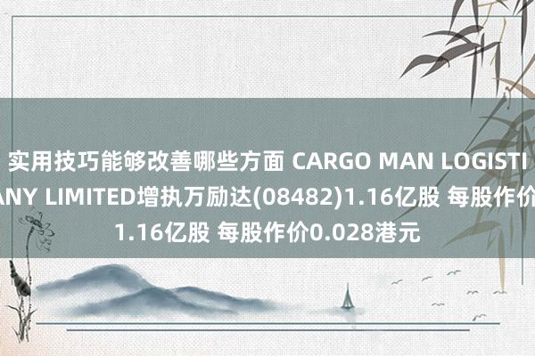 实用技巧能够改善哪些方面 CARGO MAN LOGISTICS COMPANY LIMITED增执万励达(08482)1.16亿股 每股作价0.028港元