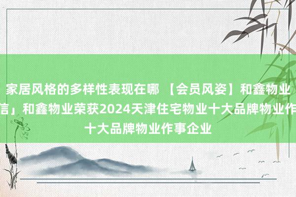 家居风格的多样性表现在哪 【会员风姿】和鑫物业 | 「喜信」和鑫物业荣获2024天津住宅物业十大品牌物业作事企业