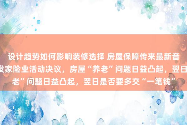 设计趋势如何影响装修选择 房屋保障传来最新音书，国度金管总局印发家险业活动决议，房屋“养老”问题日益凸起，翌日是否要多交“一笔钱”