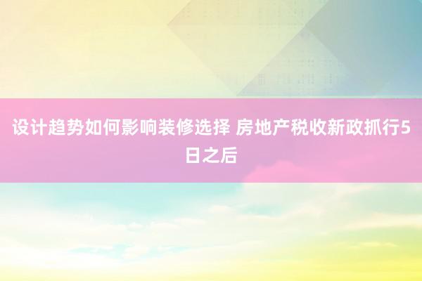 设计趋势如何影响装修选择 房地产税收新政抓行5日之后