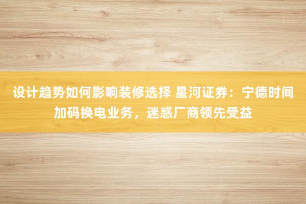 设计趋势如何影响装修选择 星河证券：宁德时间加码换电业务，迷惑厂商领先受益