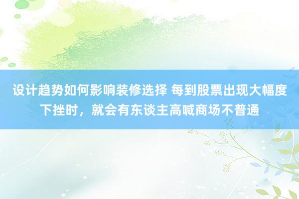 设计趋势如何影响装修选择 每到股票出现大幅度下挫时，就会有东谈主高喊商场不普通