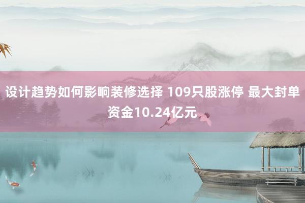 设计趋势如何影响装修选择 109只股涨停 最大封单资金10.24亿元